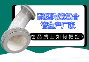 耐磨陶瓷復(fù)合管生產(chǎn)廠家在品質(zhì)上如何把控？[江河]