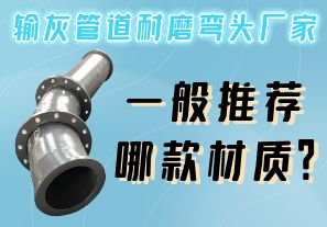 輸灰管道耐磨彎頭廠家一般推薦哪款材質？