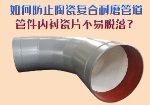 如何防止陶瓷復(fù)合耐磨管道管件內(nèi)襯瓷片脫落？